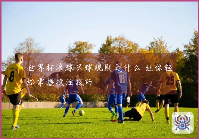 世界杯滚球买球规则是什么 让你轻松掌握投注技巧