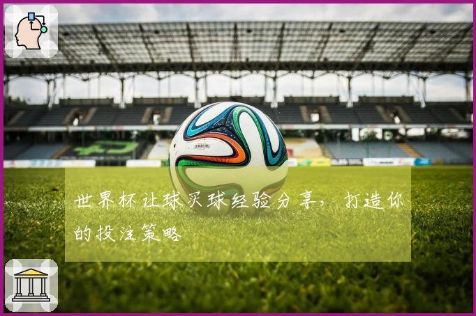 世界杯让球买球经验分享，打造你的投注策略