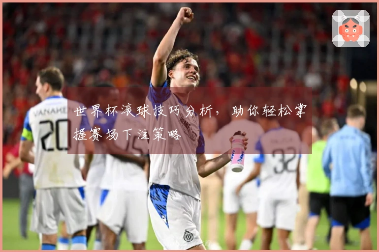 世界杯滚球技巧分析，助你轻松掌握赛场下注策略