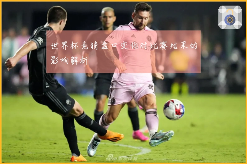 世界杯竞猜盘口变化对比赛结果的影响解析