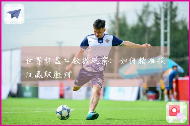 世界杯盘口数据观察：如何精准投注赢取胜利