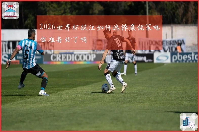 2026世界杯投注如何选择最优策略你准备好了吗