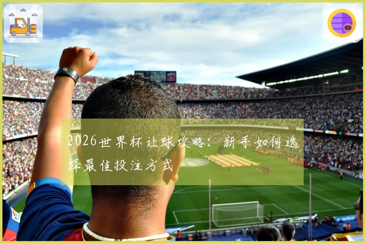 2026世界杯让球攻略：新手如何选择最佳投注方式