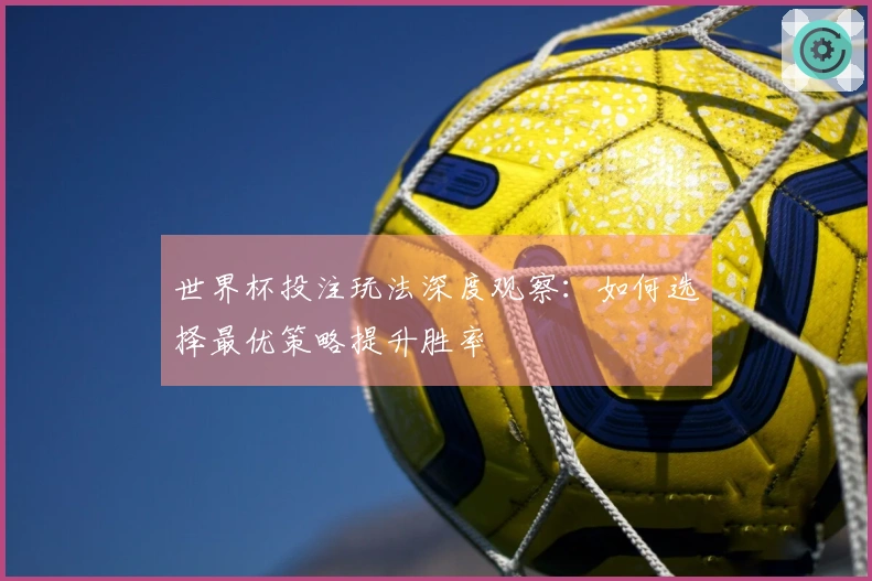 世界杯投注玩法深度观察:如何选择最优策略提升胜率