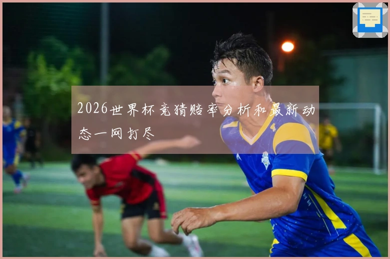 2026世界杯竞猜赔率分析和最新动态一网打尽