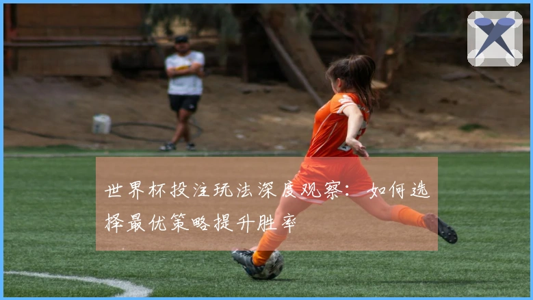 世界杯投注玩法深度观察：如何选择最优策略提升胜率