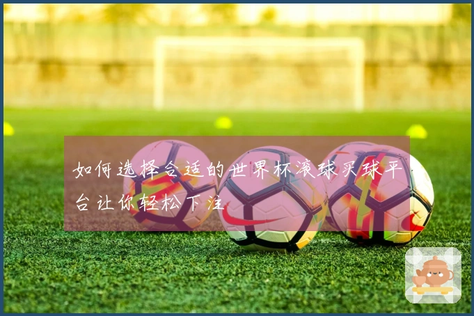 如何选择合适的世界杯滚球买球平台让你轻松下注