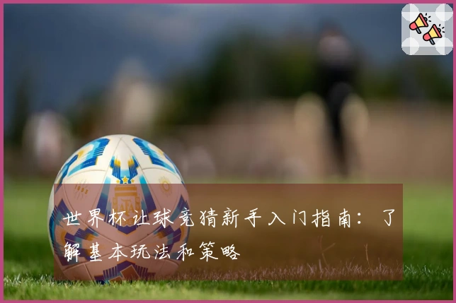 世界杯让球竞猜新手入门指南：了解基本玩法和策略